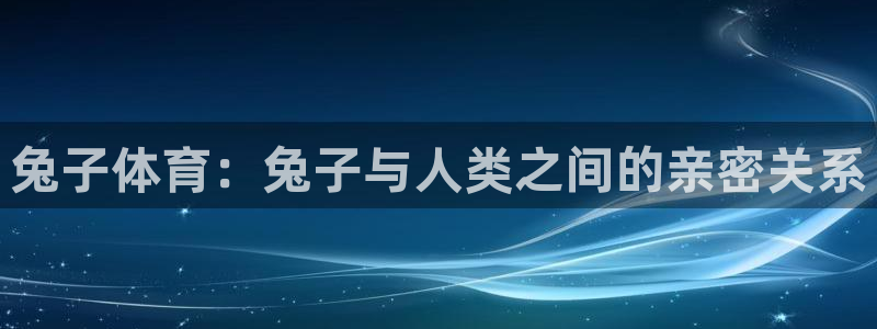 意昂注册：兔子体育：兔子与人类之间的亲密关系