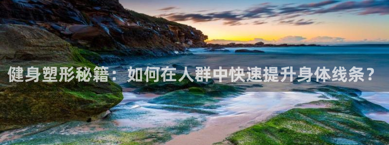 意昂3体育f开号：健身塑形秘籍：如何在人群中快速提升身体线条？