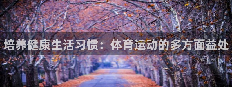 意昂3代理注册官网入口：培养健康生活习惯：体育运动的多方面益处