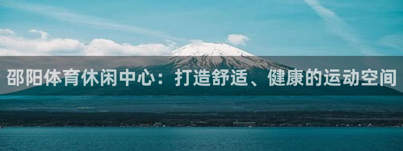 意昂3体育app下载：邵阳体育休闲中心：打造舒适、健康的运动空间