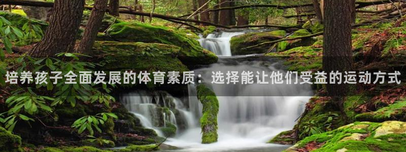 意昂3体育凯捷平台招商：培养孩子全面发展的体育素质：选择能让他们受益的运动方式