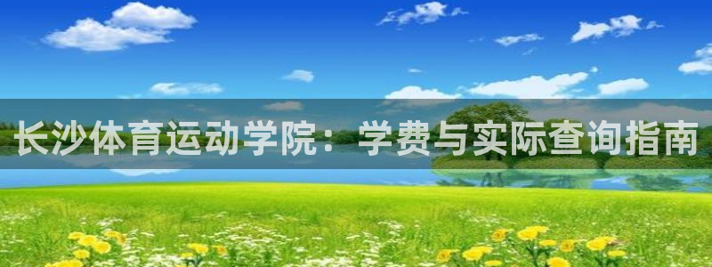 意昂3体育：长沙体育运动学院：学费与实际查询指南
