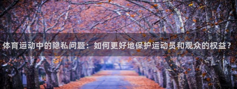 意昂3体育2：体育运动中的隐私问题：如何更好地保护运动员和观众的权益？