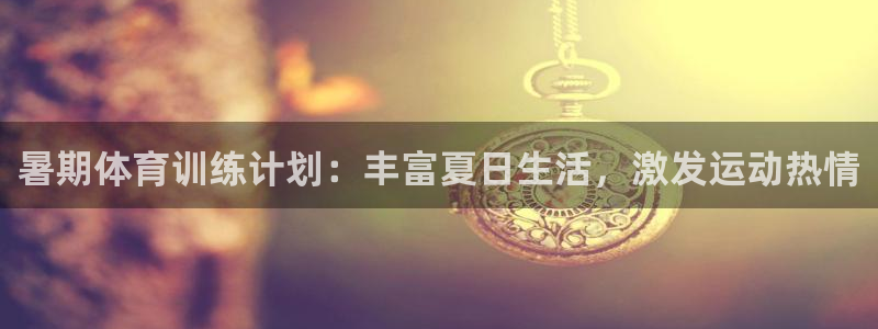 意昂3集团官网：暑期体育训练计划：丰富夏日生活，激发运动热情