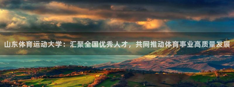 意昂3体育用品：山东体育运动大学：汇聚全国优秀人才，共同推动体育事业高质量发展