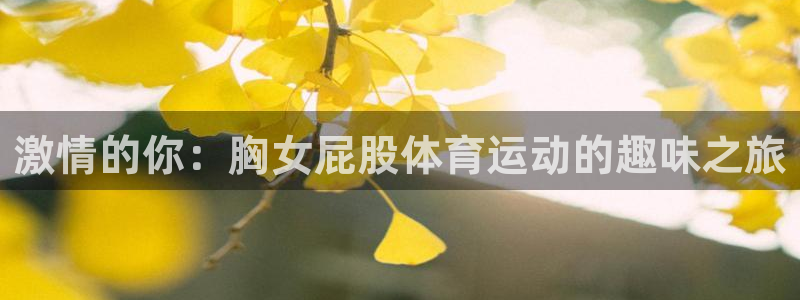 意昂kgame：激情的你：胸女屁股体育运动的趣味之旅