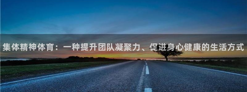 意昂5注册：集体精神体育：一种提升团队凝聚力、促进身心健康的生活方式